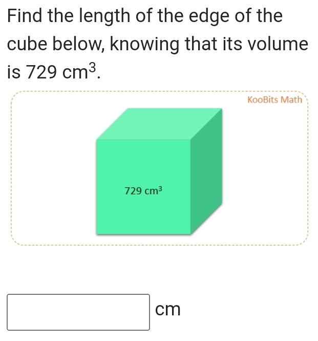 Find the length of the edge of the 
cube below, knowing that its volume 
is 729cm^3. 
KooBits Math
729cm^3
□  □ cm