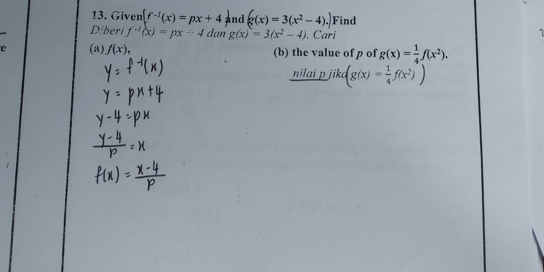 Given (f^(-1)(x)=px+4 and g(x)=3(x^2-4). . Find 
Diberi f^(-1)(x)=px+4 dan g(x)=3(x^2-4). Cari 
e (a) f(x), (b) the value of p of g(x)= 1/4 f(x^2). 
nilai p jika (g(x)= 1/4 f(x^2))