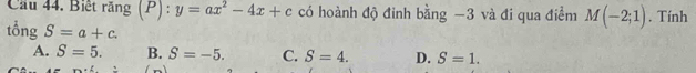 Cầu 44. Biết răng (P) : y=ax^2-4x+c có hoành độ đỉnh bằng -3 và đi qua điểm M(-2;1). Tính
tổng S=a+c.
A. S=5. B. S=-5. C. S=4. D. S=1.