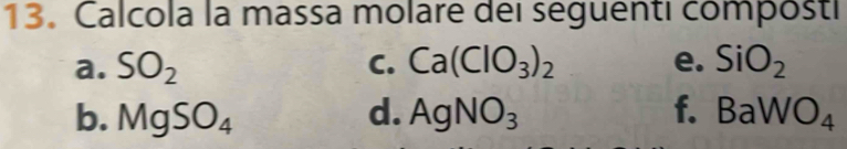 Calcola la massa molare dei seguenti composti 
a. SO_2 C. Ca(ClO_3)_2 e. SiO_2
b. MgSO_4 d. AgNO_3 f. BaWO_4