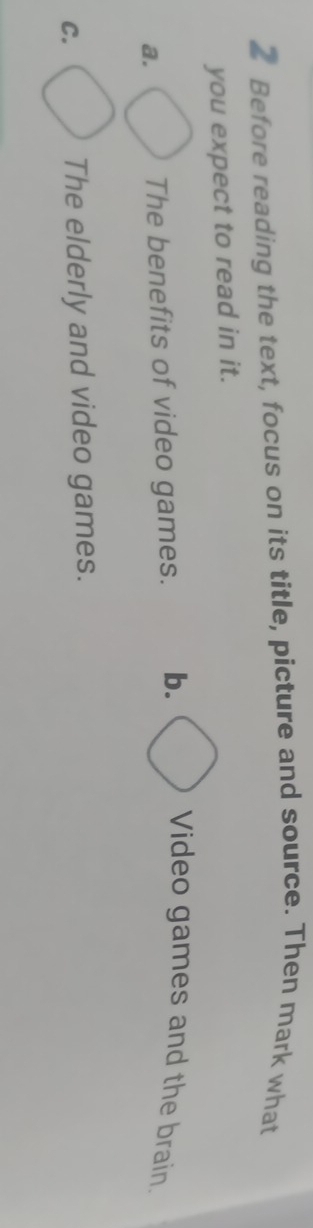 Before reading the text, focus on its title, picture and source. Then mark what
you expect to read in it.
a. The benefits of video games. b. Video games and the brain.
C. The elderly and video games.