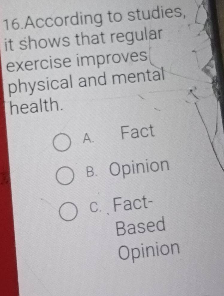 According to studies,
it shows that regular
exercise improves
physical and mental
health.
A. Fact
B. Opinion
c. Fact-
Based
Opinion