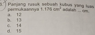 Panjang rusuk sebuah kubus yang luas
permukaannya 1.176cm^2 adalah ... cm.
a. 12
b. 13
c. 14
d. 15