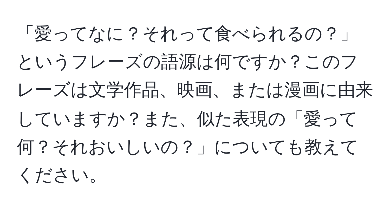 「愛ってなに？それって食べられるの？」というフレーズの語源は何ですか？このフレーズは文学作品、映画、または漫画に由来していますか？また、似た表現の「愛って何？それおいしいの？」についても教えてください。