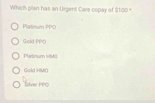 Which plan has an Urgent Care copay of $100 *
Platinum PPO
Gold PPO
Platinum HM0
Gold HMO
Silver PPO