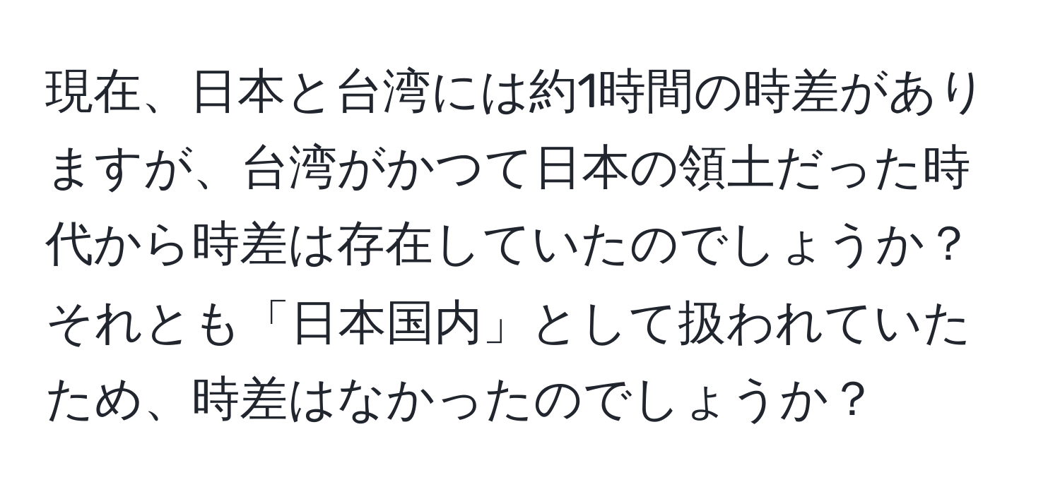 現在、日本と台湾には約1時間の時差がありますが、台湾がかつて日本の領土だった時代から時差は存在していたのでしょうか？それとも「日本国内」として扱われていたため、時差はなかったのでしょうか？