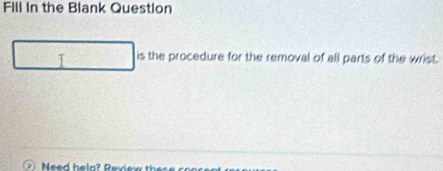 Fill in the Blank Question 
T is the procedure for the removal of all parts of the wrist.