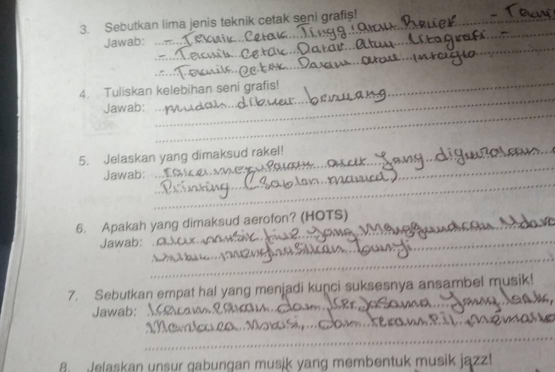 Sebutkan lima jenis teknik cetak seni grafiş! 
Jawab:_ 
_ 
_ 
_ 
_ 
_ 
_ 
_ 
_ 
4. Tuliskan kelebihan seni grafis! 
_ 
Jawab: 
_ 
_ 
5. Jelaskan yang dimaksud rakel! 
_ 
Jawab: 
6. Apakah yang dimaksud aerofon? (HOTS) 
Jawab: 
_ 
_ 
7. Sebutkan empat hal yang menjadi kuṇci suksesnya ansambel musik! 
_ 
Jawab:_ 
_ 
_ 
8. Jelaskan unsur gabungan musik yang membentuk musik jazz!