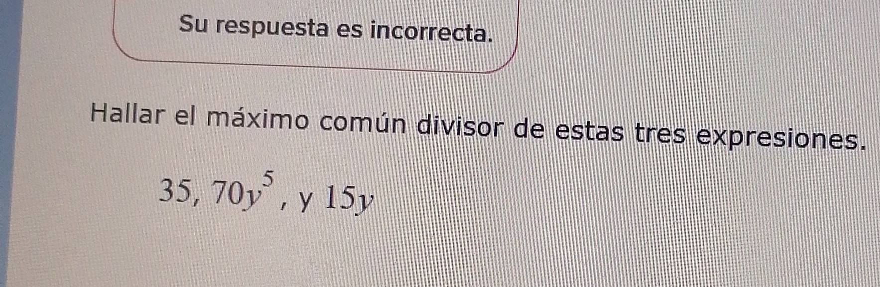 Su respuesta es incorrecta. 
Hallar el máximo común divisor de estas tres expresiones.
35, 70y^5 , y 15y