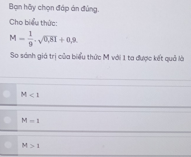 Bạn hãy chọn đáp án đúng.
Cho biểu thức:
M= 1/9 .sqrt(0,81)+0,9. 
So sánh giá trị của biểu thức M với 1 ta được kết quả là
M<1</tex>
M=1
M>1