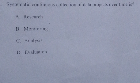 Systematic continuous collection of data projects over time is?
A. Research
B. Monitoring
C. Analysis
D. Evaluation