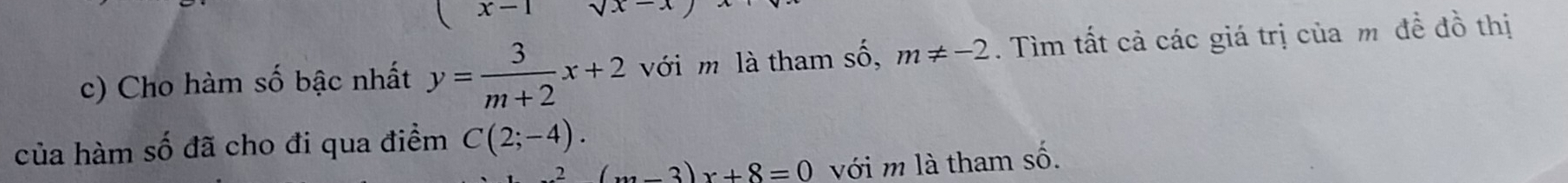 (x-1)sqrt(x)-. 
c) Cho hàm số bậc nhất y= 3/m+2 x+2 với m là tham số, m!= -2. Tìm tất cả các giá trị của m đề đồ thị 
của hàm số đã cho đi qua điểm C(2;-4). 
2 (w-3)x+8=0 với m là tham số.