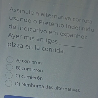 Assinale a alternativa correta
usando o Pretérito Indefinido
de Indicativo em espanhol:
Ayer mis amigos
pizza en la comida.
A) comeron
B) comieron
C) comierón
D) Nenhuma das alternativas