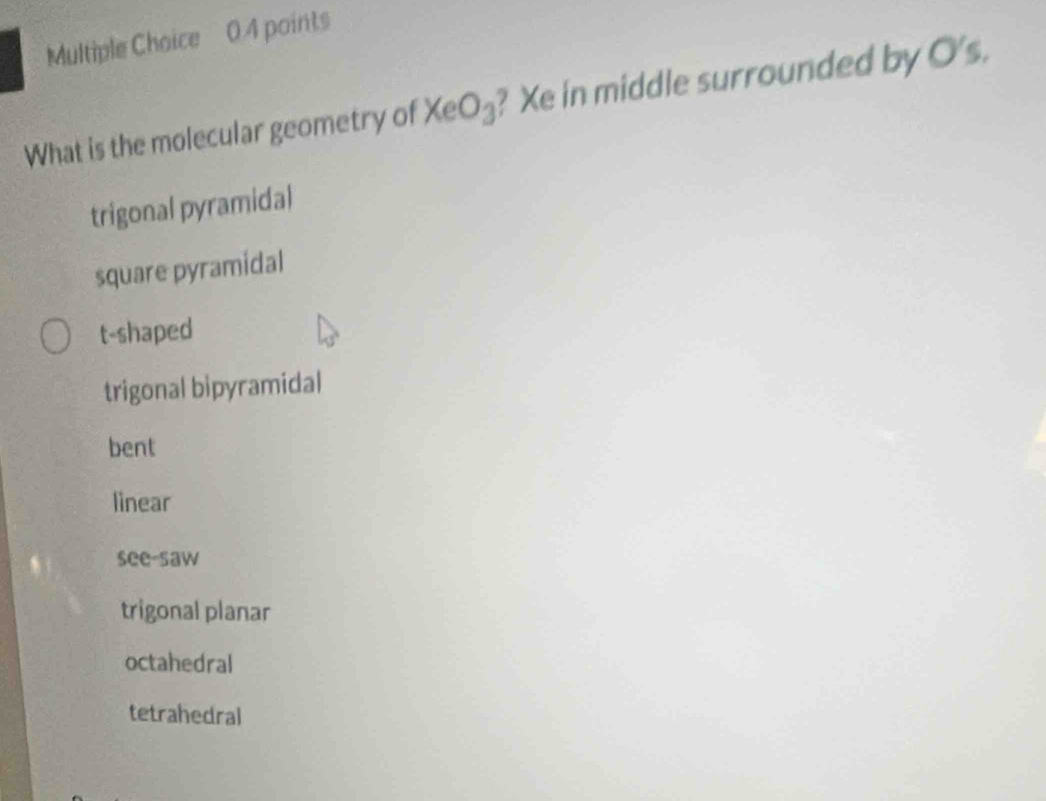 What is the molecular geometry of Xe O_3 ? Xe in middle surrounded by O's.
trigonal pyramidal
square pyramidal
t-shaped
trigonal bipyramidal
bent
linear
see-saw
trigonal planar
octahedral
tetrahedral