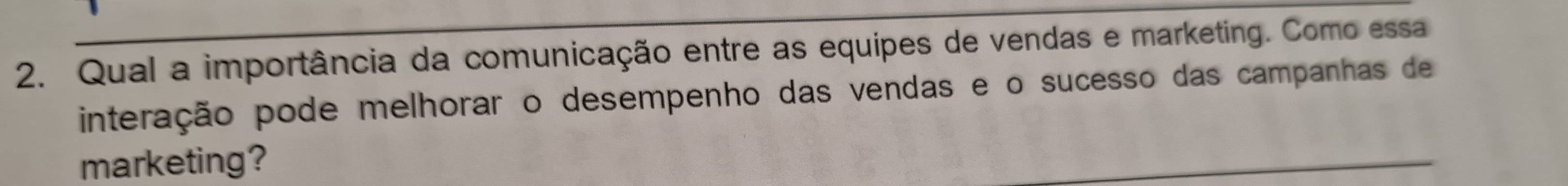 Qual a importância da comunicação entre as equipes de vendas e marketing. Como essa 
interação pode melhorar o desempenho das vendas e o sucesso das campanhas de 
marketing? 
_