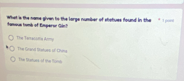 What is the name given to the large number of statues found in the * 1 point
famous tomb of Emperor Qin?
The Terracotta Army
The Grand Statues of China
The Statues of the Tomb