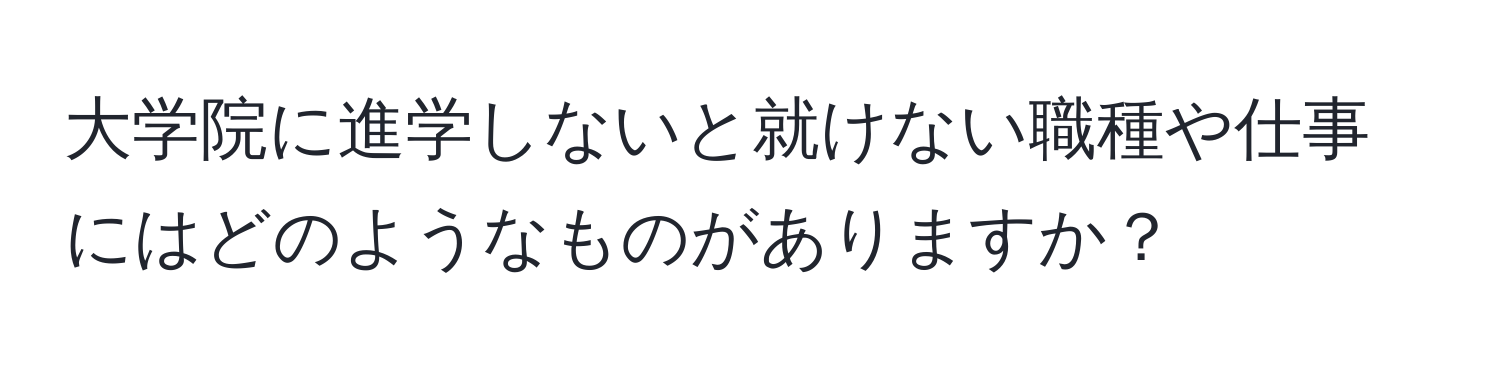 大学院に進学しないと就けない職種や仕事にはどのようなものがありますか？