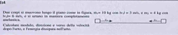 Es4 
Due corpi si muovono lungo il piano come in figura, m_1=10kg con lv_1l=3m/s. c m_2=4kg con
|v_2|=6 m/s, e si urtano in maniera completamente 
anelastica.
y_1
Calcolare modulo, direzione e verso della velocità 
dopo Furto, e l'energia dissipata neifurto.