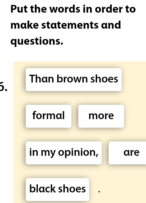 Put the words in order to 
make statements and 
questions. 
Than brown shoes 
6. 
formal more 
in my opinion, are 
black shoes