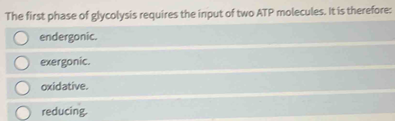 The first phase of glycolysis requires the input of two ATP molecules. It is therefore:
endergonic.
exergonic.
oxidative.
reducing.