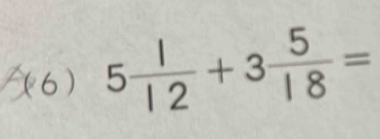 (6) 5 1/12 +3 5/18 =