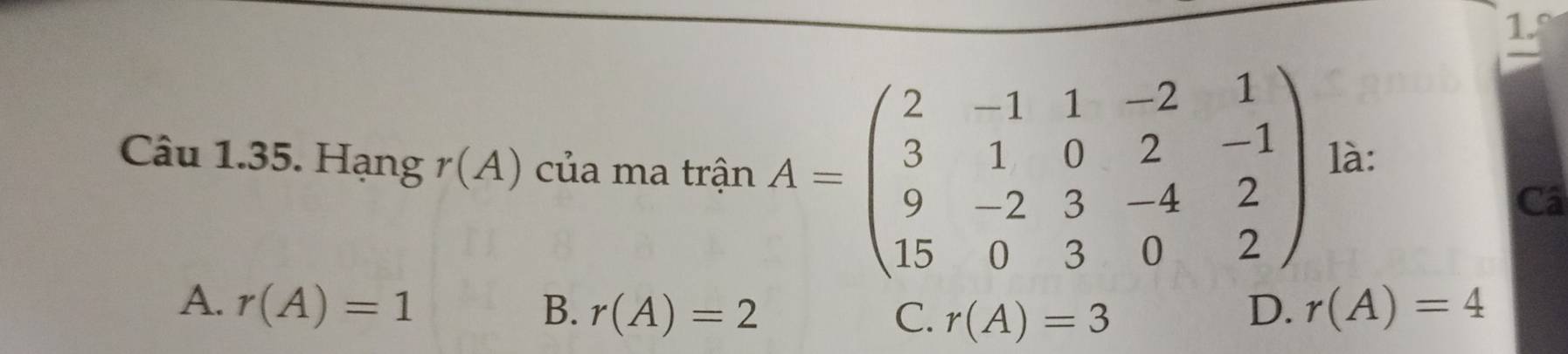 Hạng r(A) của ma trận A=beginpmatrix 2&-1&1&-2&1 3&1&0&2&-1 9&-2&3&-4&2 15&0&3&0&2endpmatrix là:
Câ
A. r(A)=1 B. r(A)=2 r(A)=3
C.
D. r(A)=4