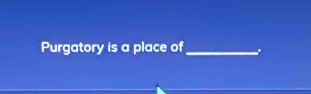 Purgatory is a place of_ 
.