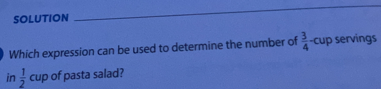 SOLUTION
_
Which expression can be used to determine the number of  3/4  -cup servings
in  1/2  cup of pasta salad?