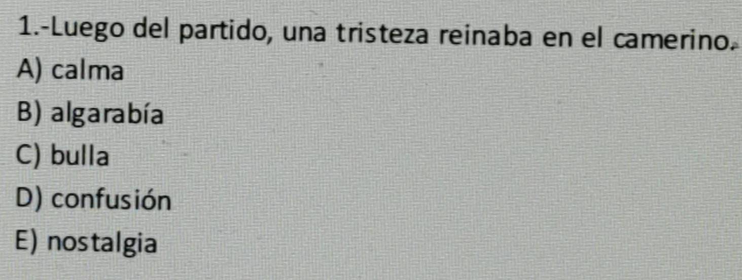 1.-Luego del partido, una tristeza reinaba en el camerino.
A) calma
B) algarabía
C) bulla
D) confusión
E) nostalgia
