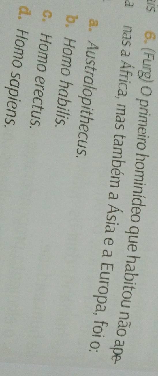 is 6. (Furg) O primeiro hominídeo que habitou não ape
anas a África, mas também a Ásia e a Europa, foi o:
a. Australopithecus.
b. Homo habilis.
c. Homo erectus.
d. Homo sapiens.