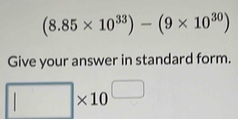 (8.85* 10^(33))-(9* 10^(30))
Give your answer in standard form.
□ * 10^(□)