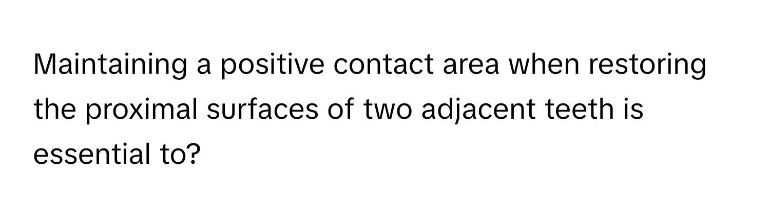 Maintaining a positive contact area when restoring the proximal surfaces of two adjacent teeth is essential to?