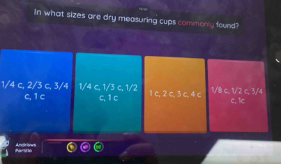 In what sizes are dry measuring cups commonly found?
1/4 c, 2/3 c, 3/4 1/4 c, 1/3 c, 1/2 1 c, 2 c, 3 c, 4 c 1/8 c, 1/2 c, 3/4
c, 1 c c, 1 c c, 1c
Portillo Andriswil