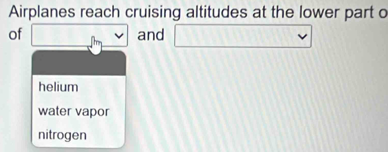 Airplanes reach cruising altitudes at the lower part o
of □ cm and □
helium
water vapor
nitrogen