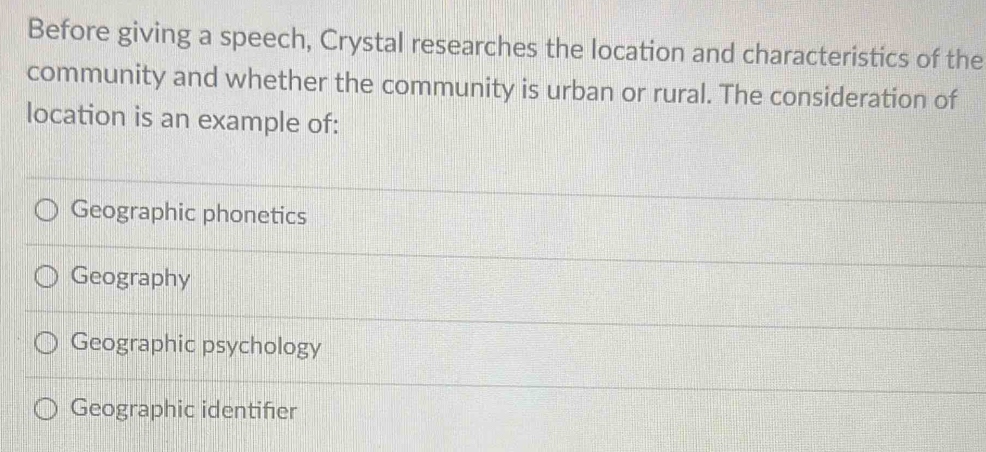 Before giving a speech, Crystal researches the location and characteristics of the
community and whether the community is urban or rural. The consideration of
location is an example of:
Geographic phonetics
Geography
Geographic psychology
Geographic identifier