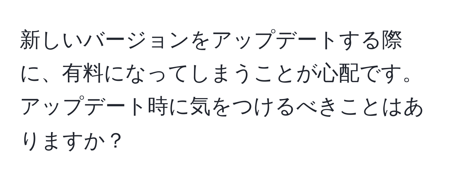 新しいバージョンをアップデートする際に、有料になってしまうことが心配です。アップデート時に気をつけるべきことはありますか？