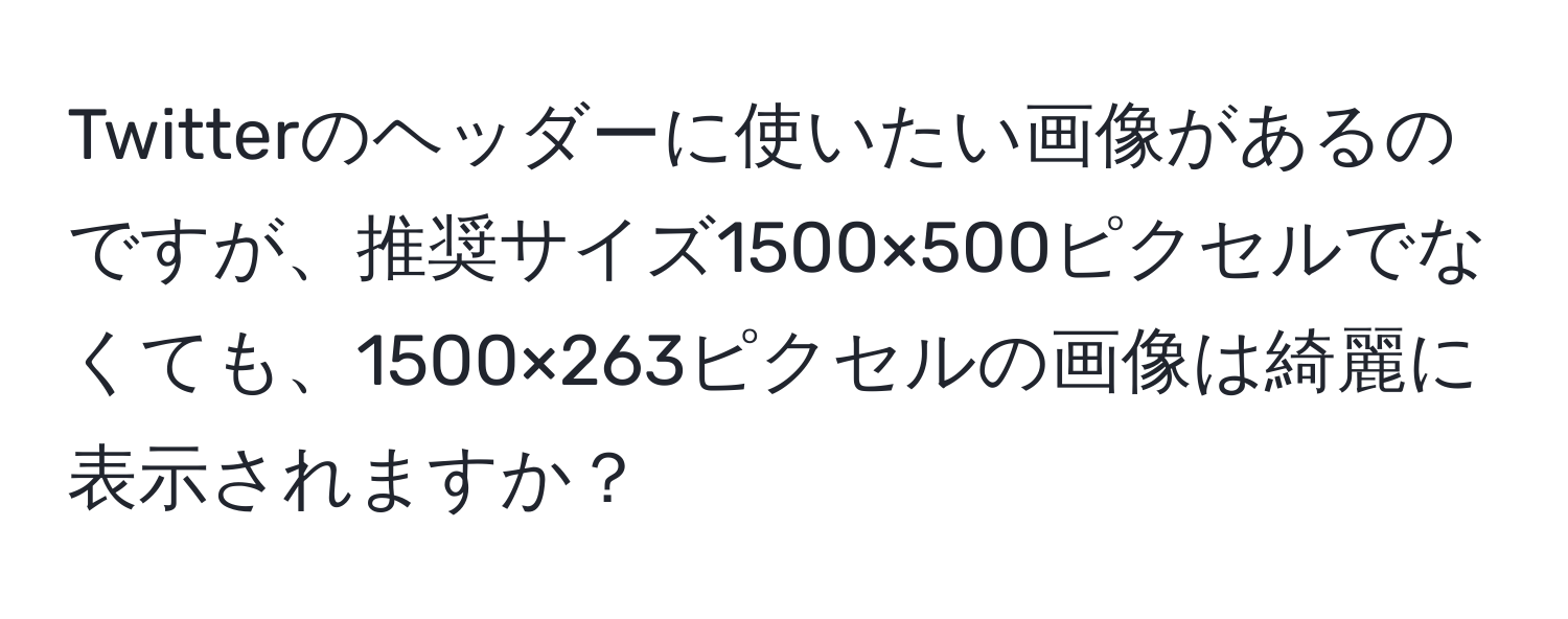 Twitterのヘッダーに使いたい画像があるのですが、推奨サイズ1500×500ピクセルでなくても、1500×263ピクセルの画像は綺麗に表示されますか？