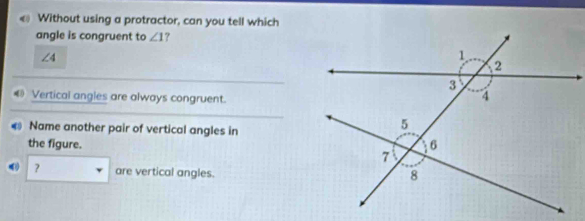 € Without using a protractor, can you tell which 
angle is congruent to ∠ 1 ?
∠ 4
€ Vertical angles are always congruent. 
Name another pair of vertical angles in 
the figure. 
? are vertical angles.