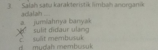 Salah satu karakteristik limbah anorganik
adalah ....
a. jumlahnya banyak
b. sulit didaur ulang
c. sulit membusuk
d. mudah membusuk