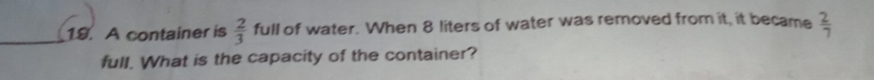 A container is  2/3  full of water. When 8 liters of water was removed from it, it became  2/7 
full. What is the capacity of the container?