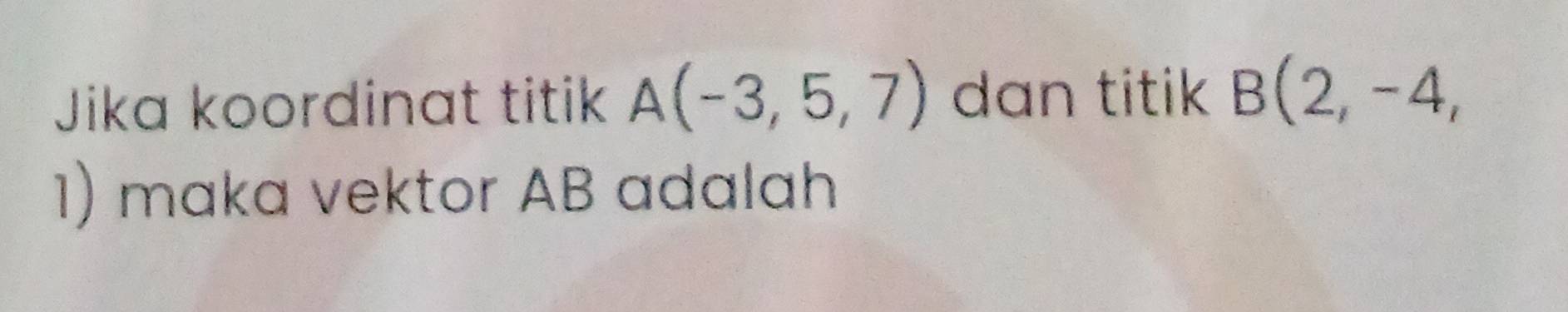 Jika koordinat titik A(-3,5,7) dan titik B(2,-4, 
1) maka vektor AB adalah