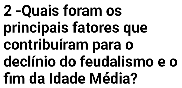 2 -Quais foram os 
principais fatores que 
contribuíram para o 
declínio do feudalismo e o 
fim da Idade Média?