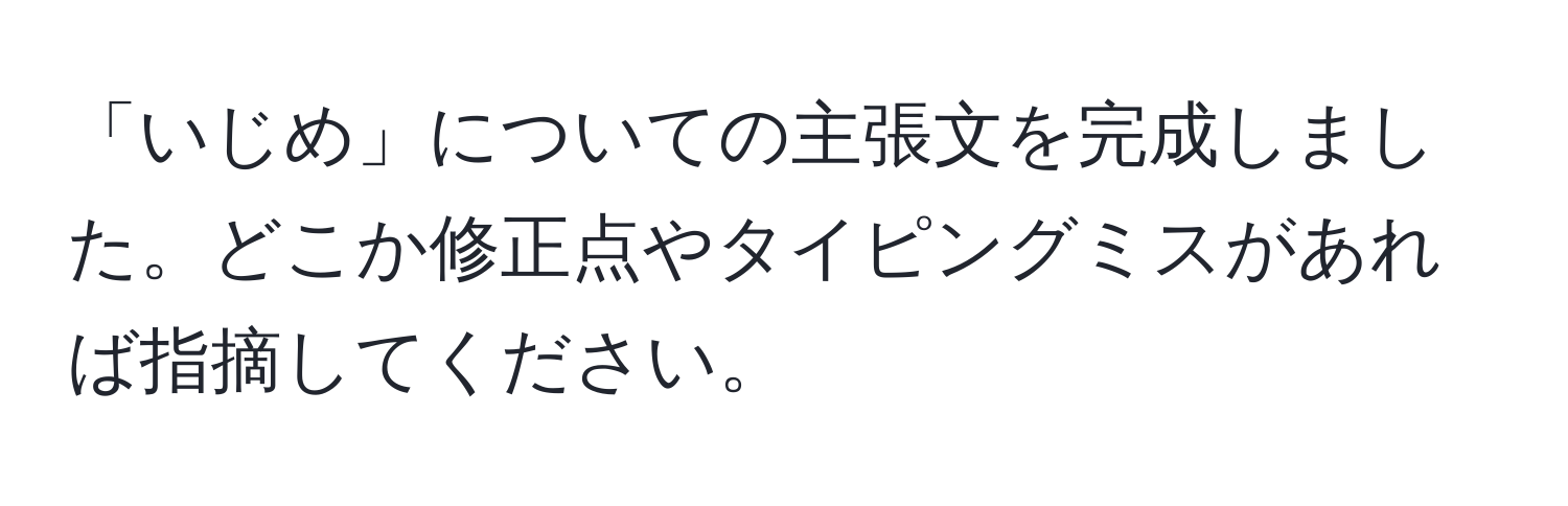 「いじめ」についての主張文を完成しました。どこか修正点やタイピングミスがあれば指摘してください。