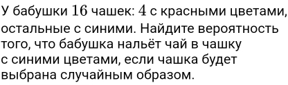 У бабушки 16 чашек: 4 с красными цветами, 
остальные с синими. Найдите вероятность 
того, что бабушка нальёт чай в чашку 
с синими цветами, если чашка будет 
выбрана случайным образом.