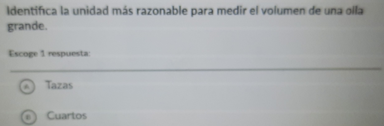 Identifica la unidad más razonable para medir el volumen de una olla
grande.
Escoge 1 respuesta:
Tazas
Cuartos