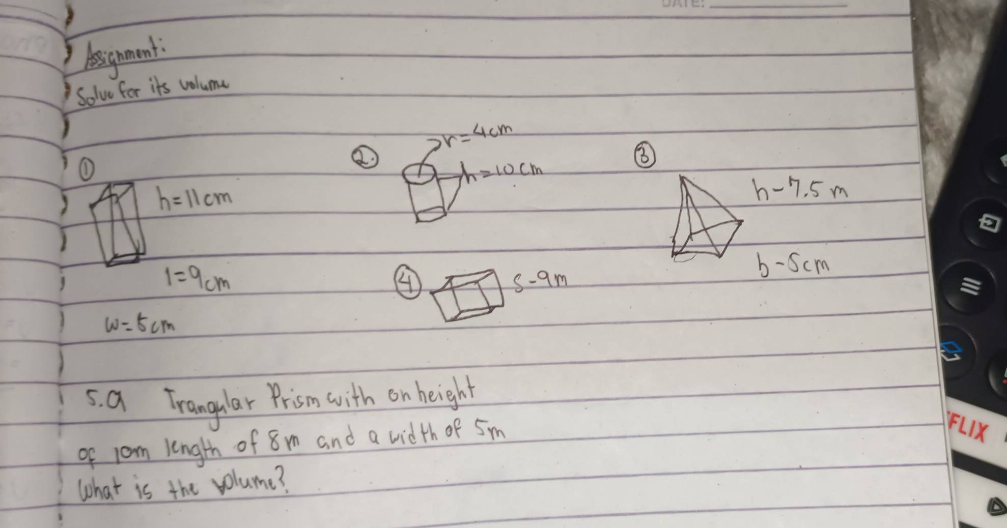 designment. 
Solve for its volume
pr=4cm
①
h=10cm
⑧
h=11cm
h-7.5m
1=9cm
b-5cm
④
s-9m
w=5cm
5. a Trangular Prism with on height 
of jom length of 8m and a width of 5m
what is the volume?