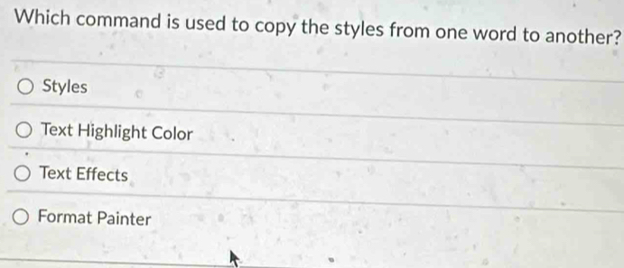 Which command is used to copy the styles from one word to another?
Styles
Text Highlight Color
Text Effects
Format Painter