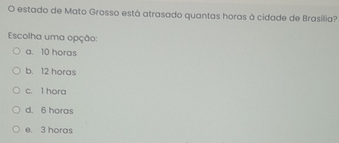 estado de Mato Grosso está atrasado quantas horas à cidade de Brasília?
Escolha uma opção:
a. 10 horas
b. 12 horas
c、 1 hora
d. 6 horas
e. 3 horas