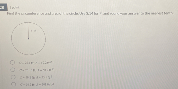 28 1 point
Find the circumference and area of the circle. Use 3.14 for π, and round your answer to the nearest tenth.
C=25.1 ft; A=50.2ft^2
C=201.0 ft : A=50.2ft^2
C=50.2 ft; A=25.1ft^2
C=50.2 ft : A=201.0ft^2