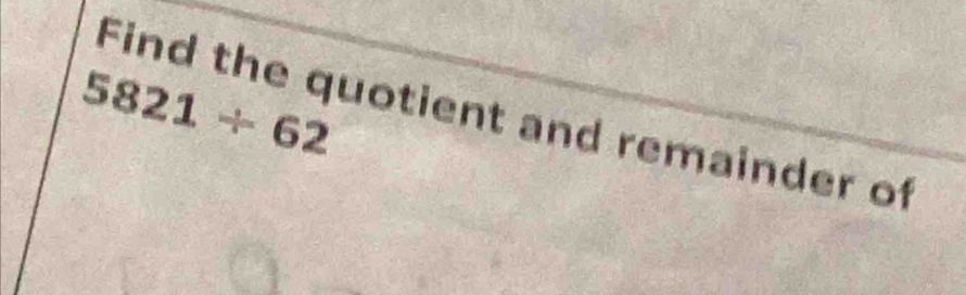 5821/ 62
Find the quotient and remainder of